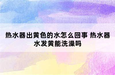 热水器出黄色的水怎么回事 热水器水发黄能洗澡吗